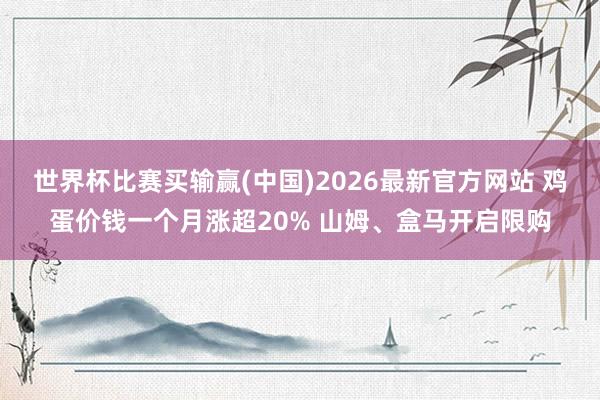 世界杯比赛买输赢(中国)2026最新官方网站 鸡蛋价钱一个月涨超20% 山姆、盒马开启限购