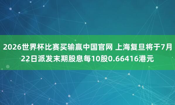 2026世界杯比赛买输赢中国官网 上海复旦将于7月22日派发末期股息每10股0.66416港元