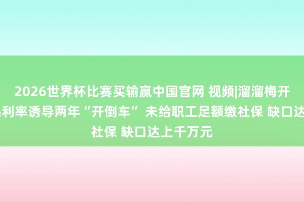 2026世界杯比赛买输赢中国官网 视频|溜溜梅开启招股 毛利率诱导两年“开倒车” 未给职工足额缴社保 缺口达上千万元