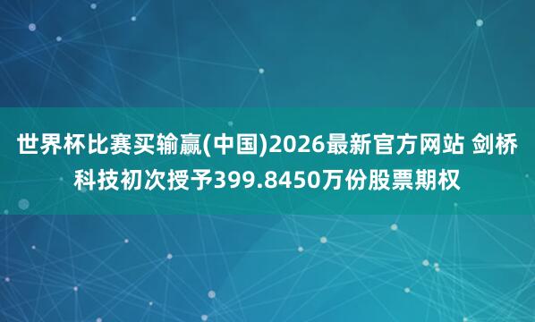 世界杯比赛买输赢(中国)2026最新官方网站 剑桥科技初次授予399.8450万份股票期权