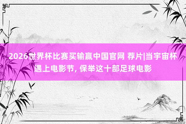 2026世界杯比赛买输赢中国官网 荐片|当宇宙杯遇上电影节, 保举这十部足球电影