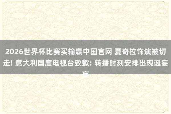 2026世界杯比赛买输赢中国官网 夏奇拉饰演被切走! 意大利国度电视台致歉: 转播时刻安排出现诞妄