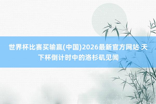 世界杯比赛买输赢(中国)2026最新官方网站 天下杯倒计时中的洛杉矶见闻