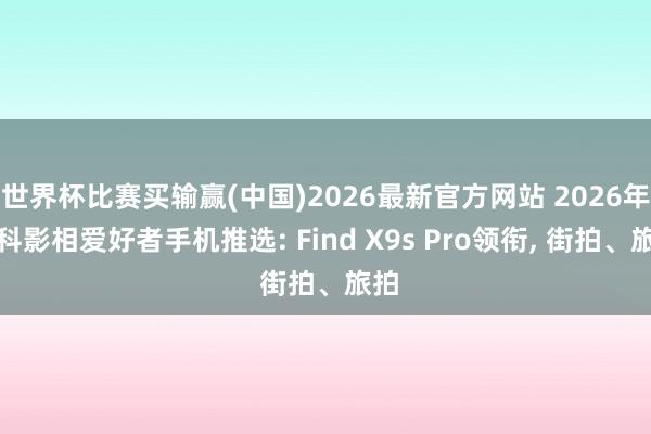 世界杯比赛买输赢(中国)2026最新官方网站 2026年专科影相爱好者手机推选: Find X9s Pro领衔, 街拍、旅拍