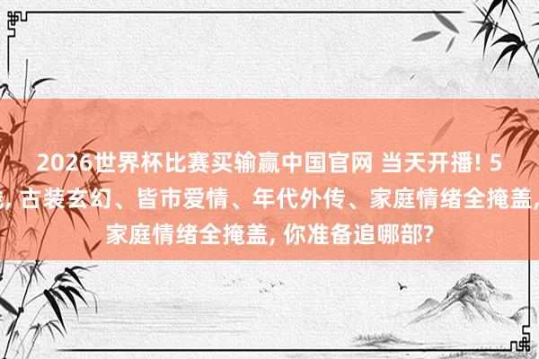 2026世界杯比赛买输赢中国官网 当天开播! 5部新剧同天上线, 古装玄幻、皆市爱情、年代外传、家庭情绪全掩盖, 你准备追哪部?
