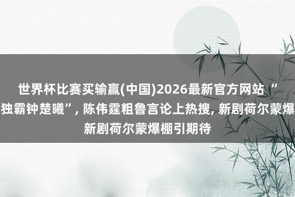 世界杯比赛买输赢(中国)2026最新官方网站 “惟有我能独霸钟楚曦”, 陈伟霆粗鲁言论上热搜, 新剧荷尔蒙爆棚引期待