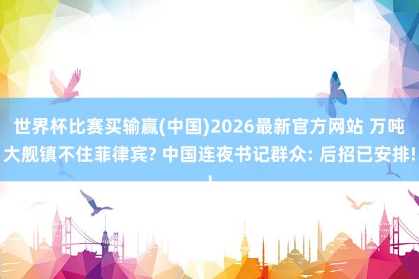 世界杯比赛买输赢(中国)2026最新官方网站 万吨大舰镇不住菲律宾? 中国连夜书记群众: 后招已安排!