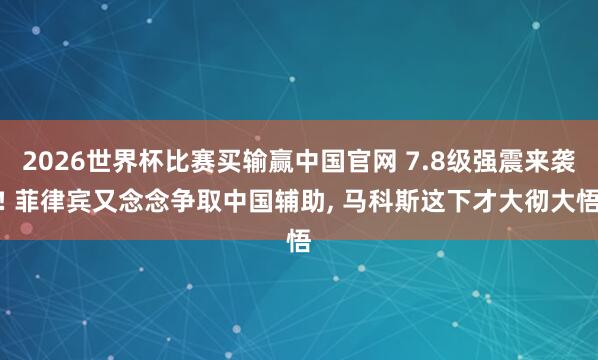 2026世界杯比赛买输赢中国官网 7.8级强震来袭! 菲律宾又念念争取中国辅助, 马科斯这下才大彻大悟