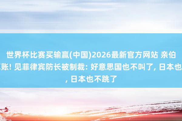 世界杯比赛买输赢(中国)2026最新官方网站 亲伯仲明算账! 见菲律宾防长被制裁: 好意思国也不叫了, 日本也不跳了
