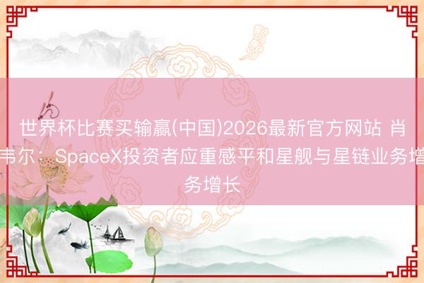 世界杯比赛买输赢(中国)2026最新官方网站 肖特韦尔:SpaceX投资者应重感平和星舰与星链业务增长