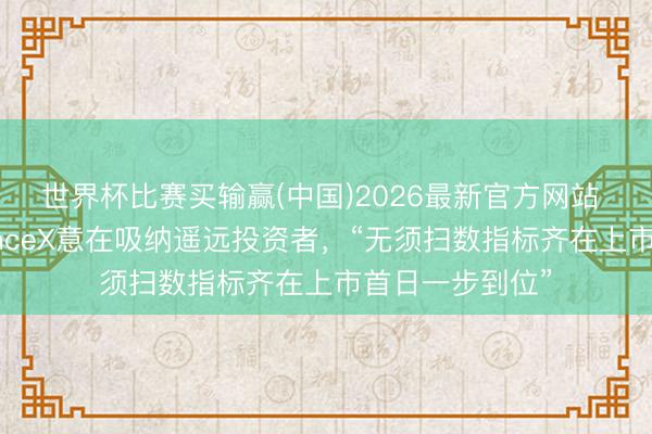 世界杯比赛买输赢(中国)2026最新官方网站 肖特韦尔：SpaceX意在吸纳遥远投资者，“无须扫数指标齐在上市首日一步到位”