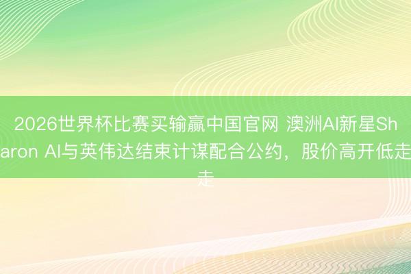 2026世界杯比赛买输赢中国官网 澳洲AI新星Sharon AI与英伟达结束计谋配合公约，股价高开低走