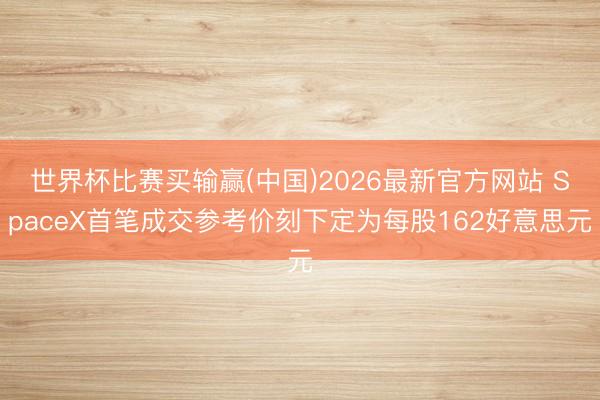 世界杯比赛买输赢(中国)2026最新官方网站 SpaceX首笔成交参考价刻下定为每股162好意思元