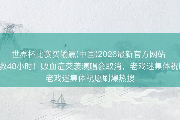 世界杯比赛买输赢(中国)2026最新官方网站 温岚ICU抢救48小时！败血症突袭演唱会取消，老戏迷集体祝愿刷爆热搜