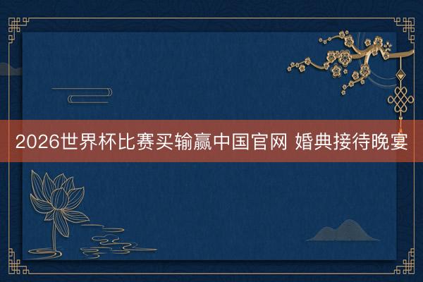 2026世界杯比赛买输赢中国官网 婚典接待晚宴