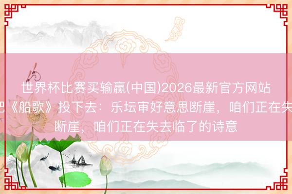 世界杯比赛买输赢(中国)2026最新官方网站 当00后评委把《船歌》投下去：乐坛审好意思断崖，咱们正在失去临了的诗意