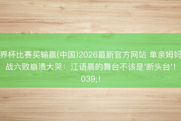 世界杯比赛买输赢(中国)2026最新官方网站 单亲姆妈六战六败崩溃大哭：江语晨的舞台不该是'断头台'！