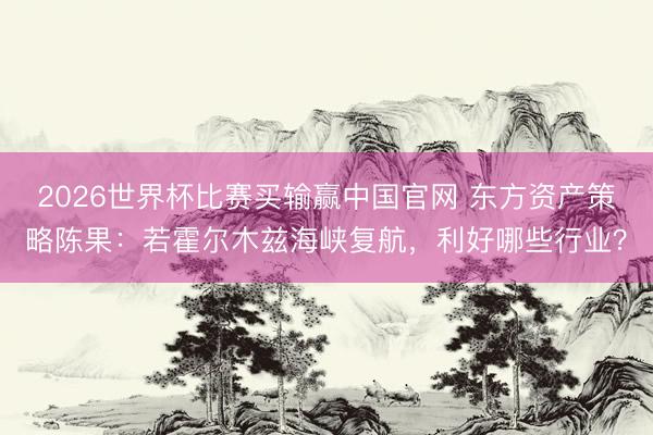 2026世界杯比赛买输赢中国官网 东方资产策略陈果：若霍尔木兹海峡复航，利好哪些行业？