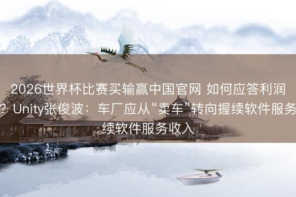 2026世界杯比赛买输赢中国官网 如何应答利润变化？Unity张俊波：车厂应从“卖车”转向握续软件服务收入
