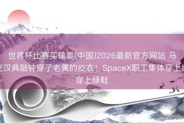 世界杯比赛买输赢(中国)2026最新官方网站 马斯克汉典敲钟穿了老黄的皮衣！SpaceX职工集体穿上绿鞋