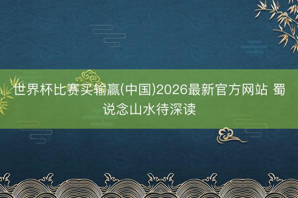 世界杯比赛买输赢(中国)2026最新官方网站 蜀说念山水待深读