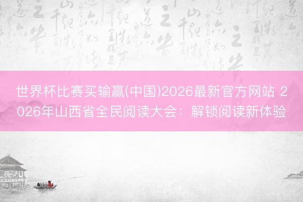 世界杯比赛买输赢(中国)2026最新官方网站 2026年山西省全民阅读大会：解锁阅读新体验