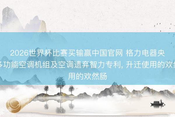 2026世界杯比赛买输赢中国官网 格力电器央求多功能空调机组及空调遗弃智力专利, 升迁使用的欢然肠
