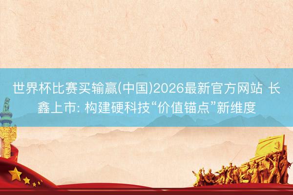 世界杯比赛买输赢(中国)2026最新官方网站 长鑫上市: 构建硬科技“价值锚点”新维度