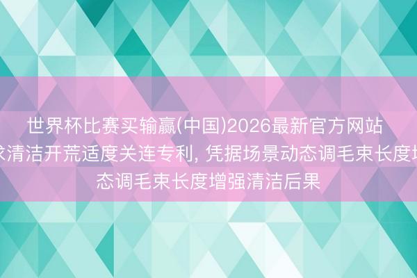 世界杯比赛买输赢(中国)2026最新官方网站 格力电器央求清洁开荒适度关连专利, 凭据场景动态调毛束长度增强清洁后果