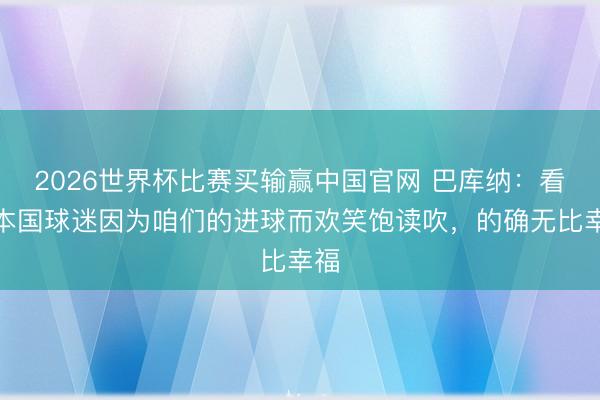 2026世界杯比赛买输赢中国官网 巴库纳：看着本国球迷因为咱们的进球而欢笑饱读吹，的确无比幸福