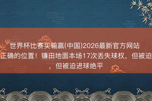 世界杯比赛买输赢(中国)2026最新官方网站 出当今了正确的位置！镰田地面本场17次丢失球权，但被迫进球绝平