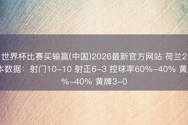 世界杯比赛买输赢(中国)2026最新官方网站 荷兰2-2日本数据：射门10-10 射正6-3 控球率60%-40% 黄牌3-0