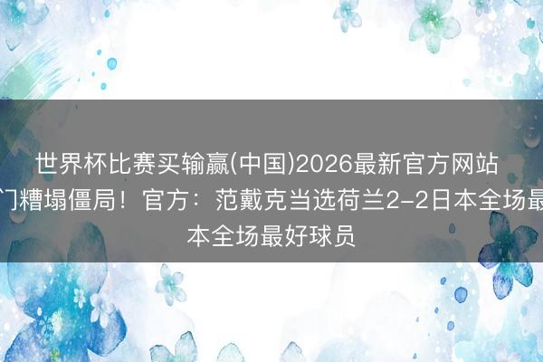 世界杯比赛买输赢(中国)2026最新官方网站 头槌破门糟塌僵局！官方：范戴克当选荷兰2-2日本全场最好球员