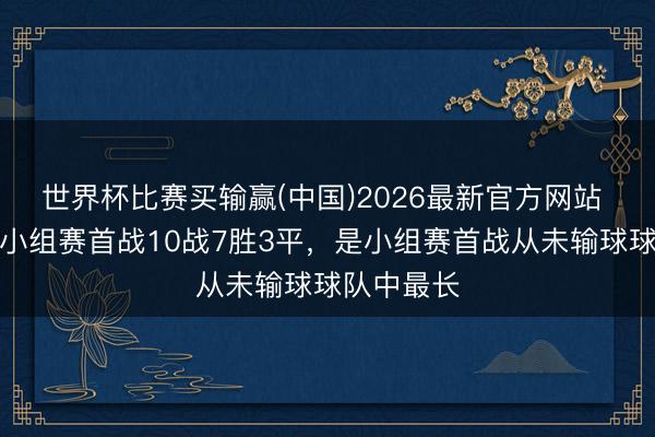 世界杯比赛买输赢(中国)2026最新官方网站 荷兰队史小组赛首战10战7胜3平，是小组赛首战从未输球球队中最长