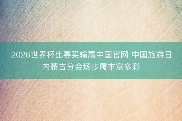 2026世界杯比赛买输赢中国官网 中国旅游日内蒙古分会场步履丰富多彩