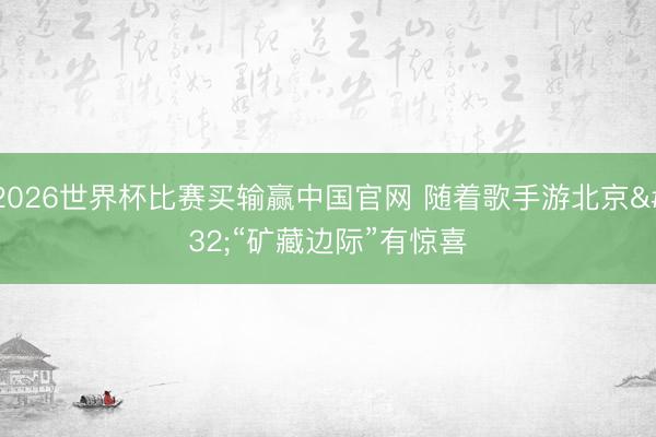 2026世界杯比赛买输赢中国官网 随着歌手游北京 “矿藏边际”有惊喜