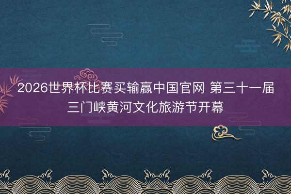 2026世界杯比赛买输赢中国官网 第三十一届三门峡黄河文化旅游节开幕