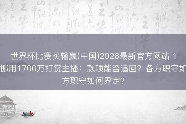 世界杯比赛买输赢(中国)2026最新官方网站 19岁女孩挪用1700万打赏主播：款项能否追回？各方职守如何界定？