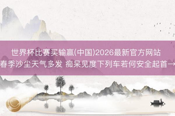 世界杯比赛买输赢(中国)2026最新官方网站 春季沙尘天气多发 痴呆见度下列车若何安全起首→
