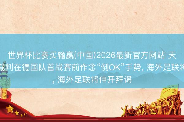 世界杯比赛买输赢(中国)2026最新官方网站 天下杯VAR裁判在德国队首战赛前作念“倒OK”手势, 海外足联将伸开拜谒