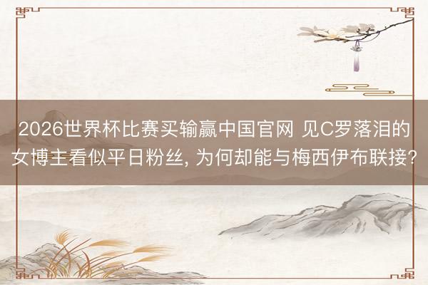 2026世界杯比赛买输赢中国官网 见C罗落泪的女博主看似平日粉丝, 为何却能与梅西伊布联接?