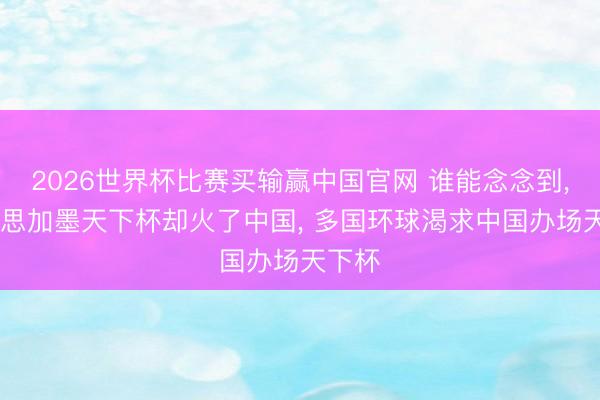 2026世界杯比赛买输赢中国官网 谁能念念到, 好意思加墨天下杯却火了中国, 多国环球渴求中国办场天下杯
