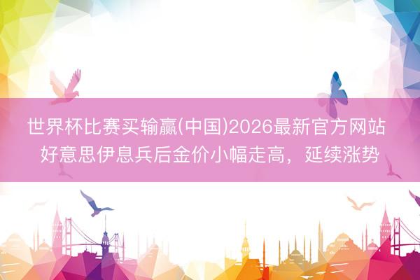 世界杯比赛买输赢(中国)2026最新官方网站 好意思伊息兵后金价小幅走高，延续涨势