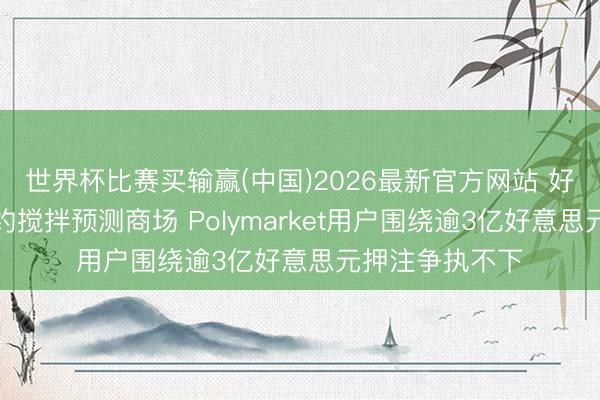 世界杯比赛买输赢(中国)2026最新官方网站 好意思伊和平公约搅拌预测商场 Polymarket用户围绕逾3亿好意思元押注争执不下