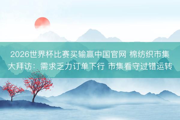 2026世界杯比赛买输赢中国官网 棉纺织市集大拜访：需求乏力订单下行 市集看守过错运转