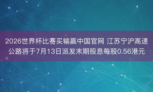 2026世界杯比赛买输赢中国官网 江苏宁沪高速公路将于7月13日派发末期股息每股0.56港元