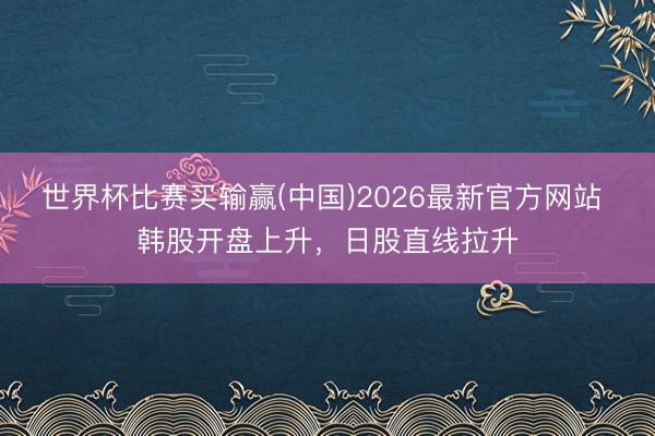 世界杯比赛买输赢(中国)2026最新官方网站 韩股开盘上升，日股直线拉升