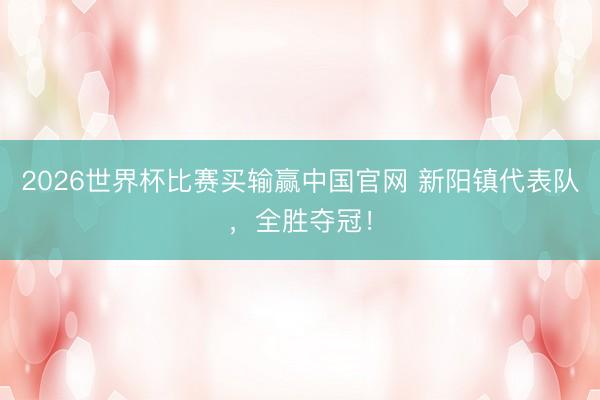 2026世界杯比赛买输赢中国官网 新阳镇代表队，全胜夺冠！