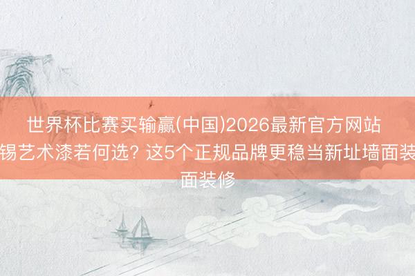 世界杯比赛买输赢(中国)2026最新官方网站 无锡艺术漆若何选? 这5个正规品牌更稳当新址墙面装修