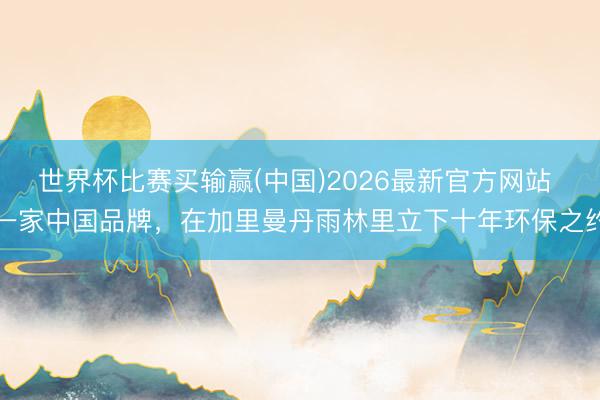 世界杯比赛买输赢(中国)2026最新官方网站 一家中国品牌，在加里曼丹雨林里立下十年环保之约
